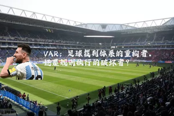 VAR:足球裁判体系的重构者,还是规则执行的破坏者?