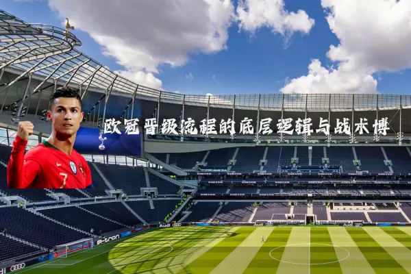 欧冠晋级流程的底层逻辑与战术博弈
