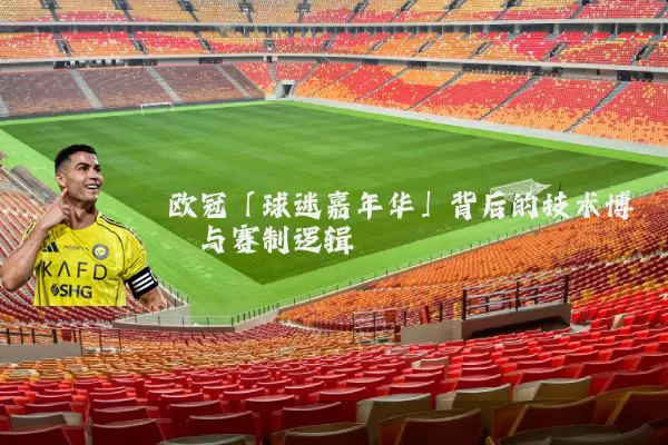 欧冠「球迷嘉年华」背后的技术博弈与赛制逻辑