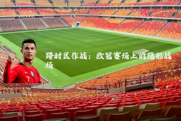 跨时区作战:欧冠赛场上的隐形战场